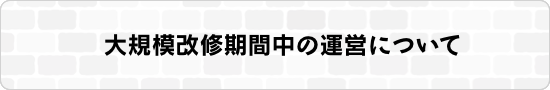 大規模改修期間中の運営について